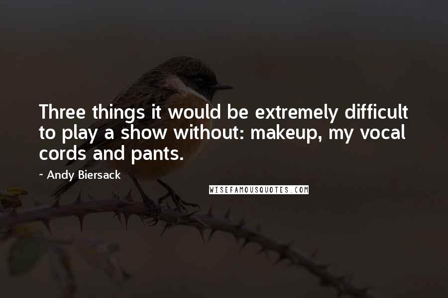 Andy Biersack Quotes: Three things it would be extremely difficult to play a show without: makeup, my vocal cords and pants.