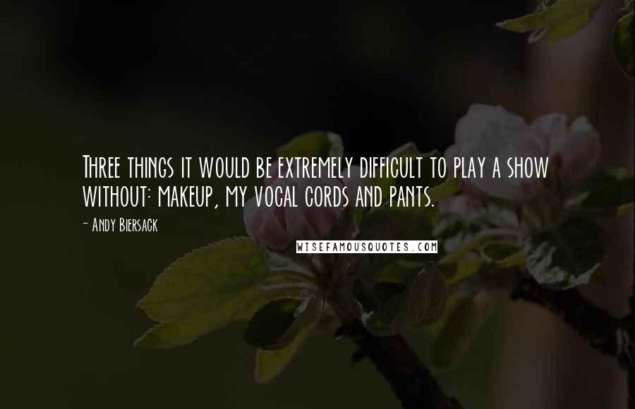 Andy Biersack Quotes: Three things it would be extremely difficult to play a show without: makeup, my vocal cords and pants.