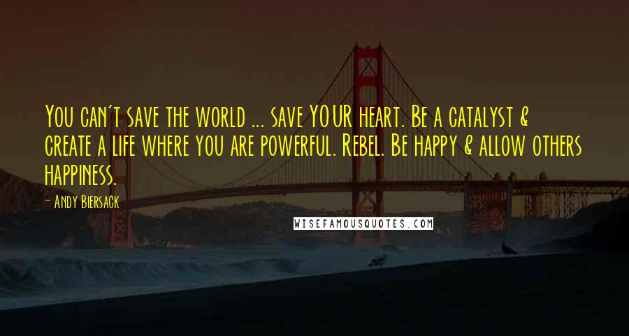 Andy Biersack Quotes: You can't save the world ... save YOUR heart. Be a catalyst & create a life where you are powerful. Rebel. Be happy & allow others happiness.