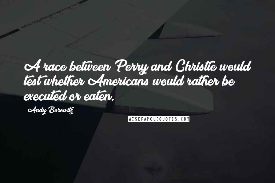 Andy Borowitz Quotes: A race between Perry and Christie would test whether Americans would rather be executed or eaten.