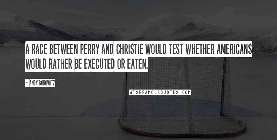 Andy Borowitz Quotes: A race between Perry and Christie would test whether Americans would rather be executed or eaten.