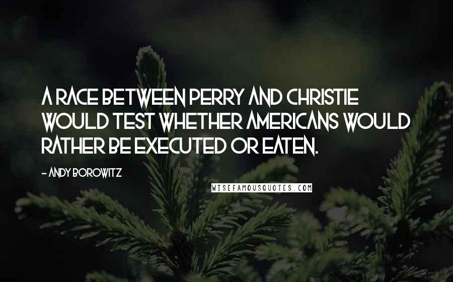 Andy Borowitz Quotes: A race between Perry and Christie would test whether Americans would rather be executed or eaten.