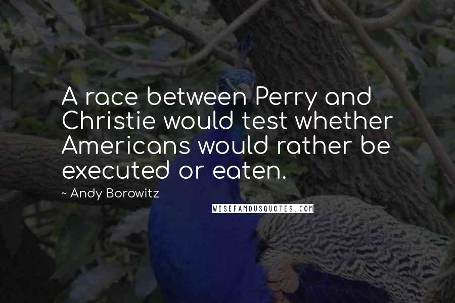 Andy Borowitz Quotes: A race between Perry and Christie would test whether Americans would rather be executed or eaten.