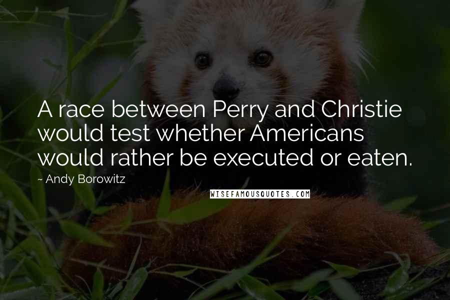 Andy Borowitz Quotes: A race between Perry and Christie would test whether Americans would rather be executed or eaten.