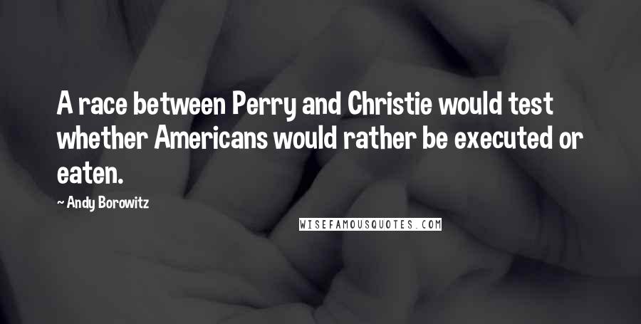 Andy Borowitz Quotes: A race between Perry and Christie would test whether Americans would rather be executed or eaten.