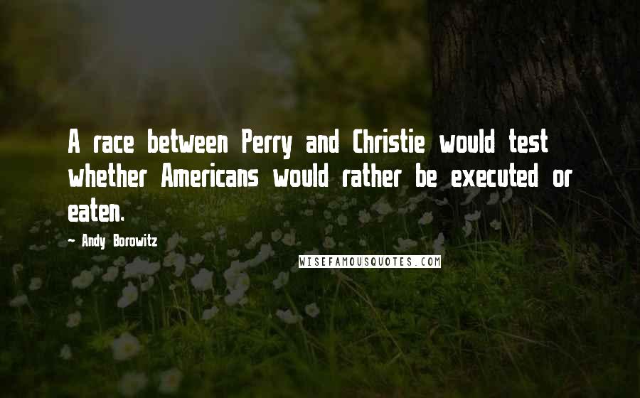 Andy Borowitz Quotes: A race between Perry and Christie would test whether Americans would rather be executed or eaten.