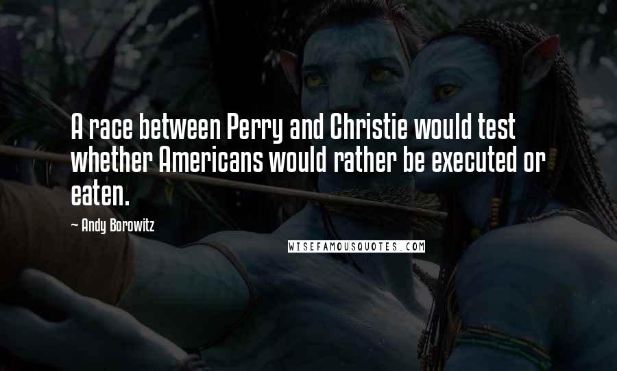 Andy Borowitz Quotes: A race between Perry and Christie would test whether Americans would rather be executed or eaten.