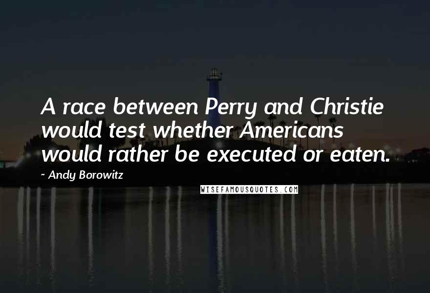 Andy Borowitz Quotes: A race between Perry and Christie would test whether Americans would rather be executed or eaten.