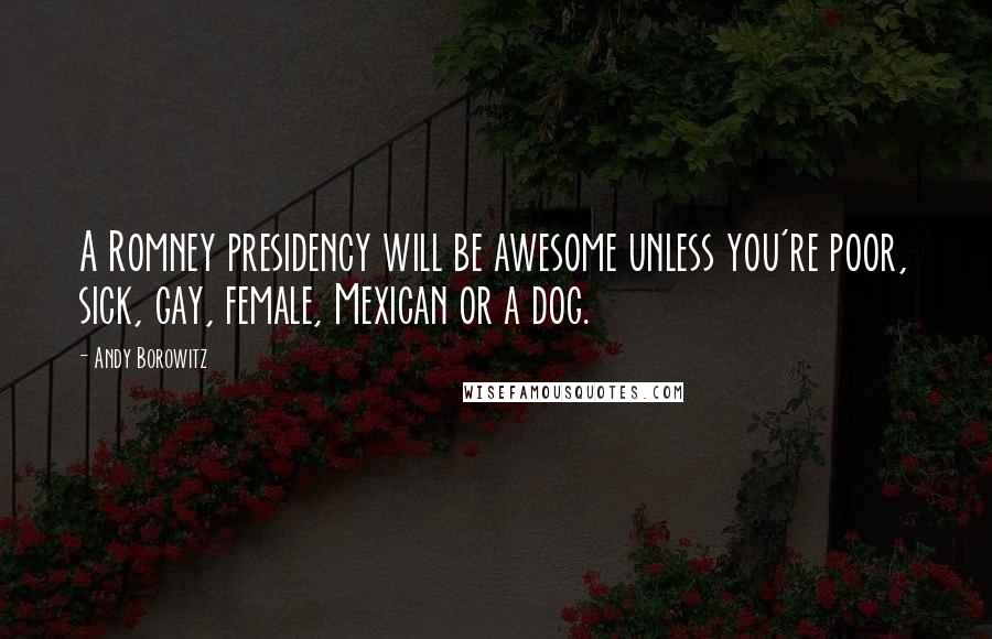 Andy Borowitz Quotes: A Romney presidency will be awesome unless you're poor, sick, gay, female, Mexican or a dog.