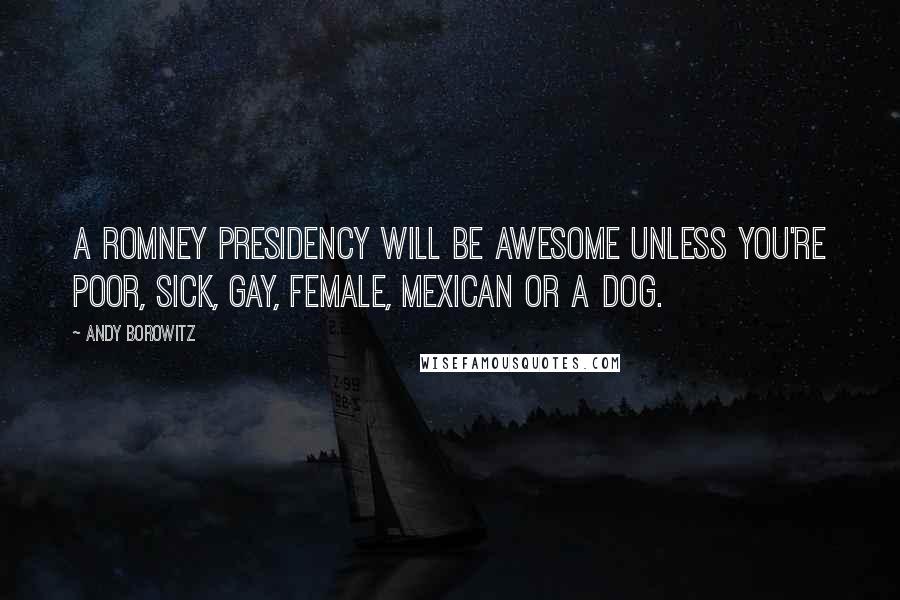 Andy Borowitz Quotes: A Romney presidency will be awesome unless you're poor, sick, gay, female, Mexican or a dog.