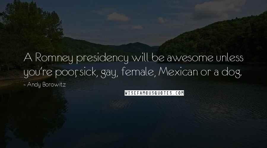 Andy Borowitz Quotes: A Romney presidency will be awesome unless you're poor, sick, gay, female, Mexican or a dog.
