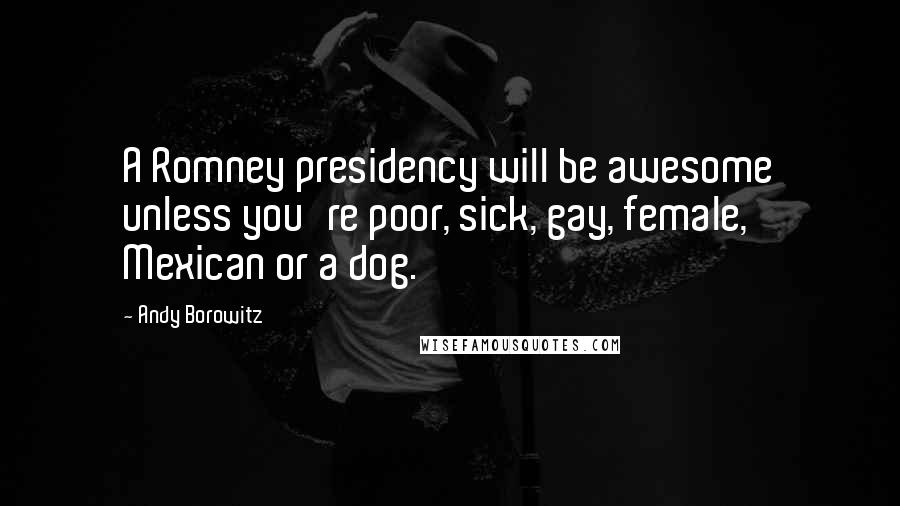 Andy Borowitz Quotes: A Romney presidency will be awesome unless you're poor, sick, gay, female, Mexican or a dog.