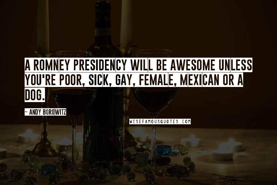 Andy Borowitz Quotes: A Romney presidency will be awesome unless you're poor, sick, gay, female, Mexican or a dog.