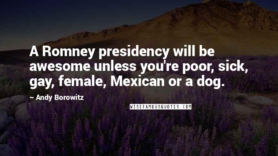 Andy Borowitz Quotes: A Romney presidency will be awesome unless you're poor, sick, gay, female, Mexican or a dog.