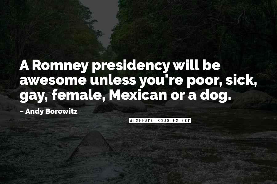 Andy Borowitz Quotes: A Romney presidency will be awesome unless you're poor, sick, gay, female, Mexican or a dog.