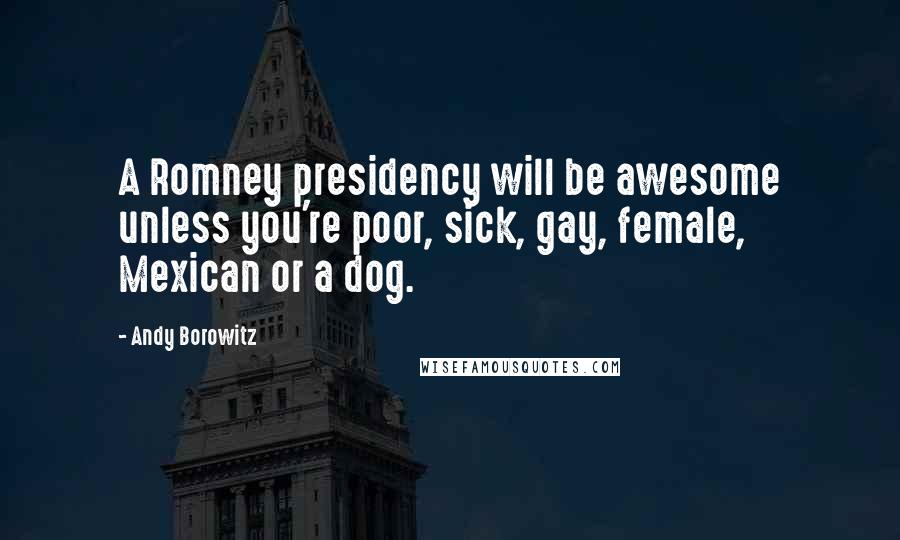 Andy Borowitz Quotes: A Romney presidency will be awesome unless you're poor, sick, gay, female, Mexican or a dog.