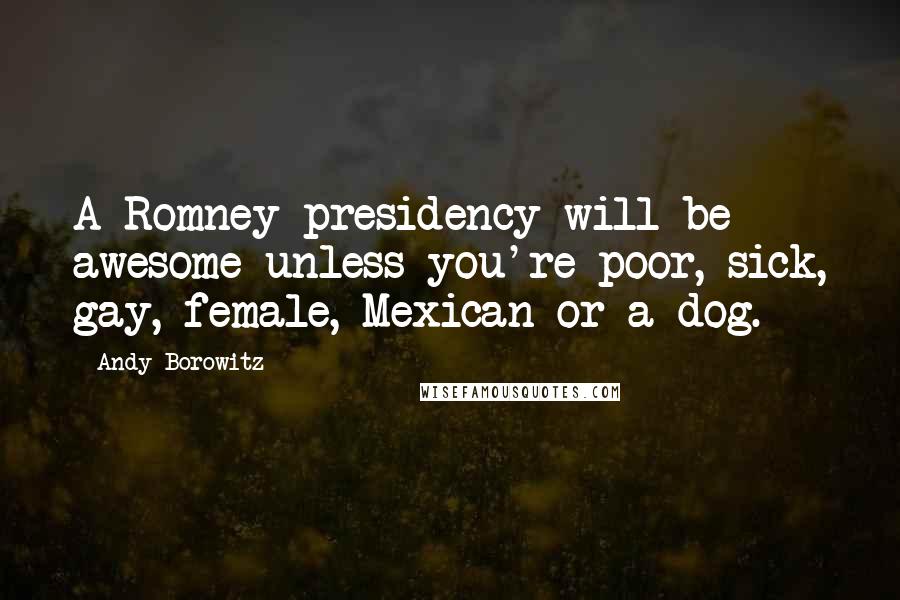 Andy Borowitz Quotes: A Romney presidency will be awesome unless you're poor, sick, gay, female, Mexican or a dog.