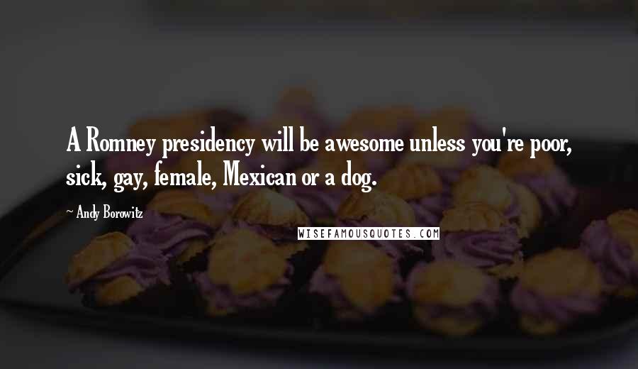 Andy Borowitz Quotes: A Romney presidency will be awesome unless you're poor, sick, gay, female, Mexican or a dog.