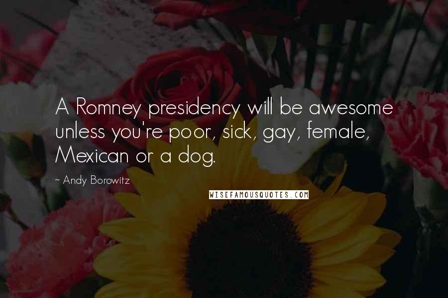 Andy Borowitz Quotes: A Romney presidency will be awesome unless you're poor, sick, gay, female, Mexican or a dog.
