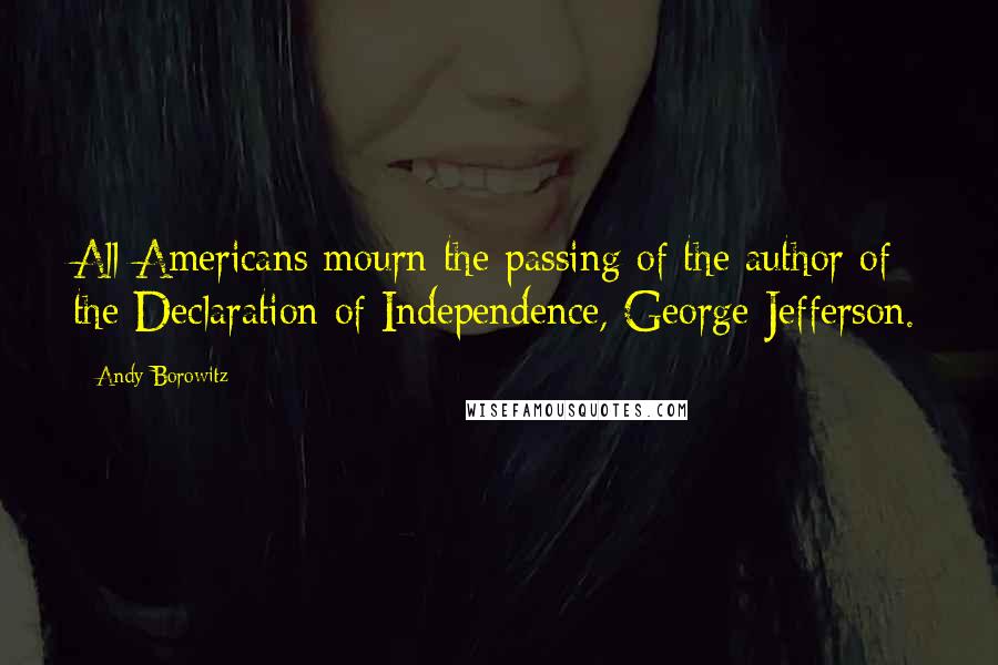 Andy Borowitz Quotes: All Americans mourn the passing of the author of the Declaration of Independence, George Jefferson.