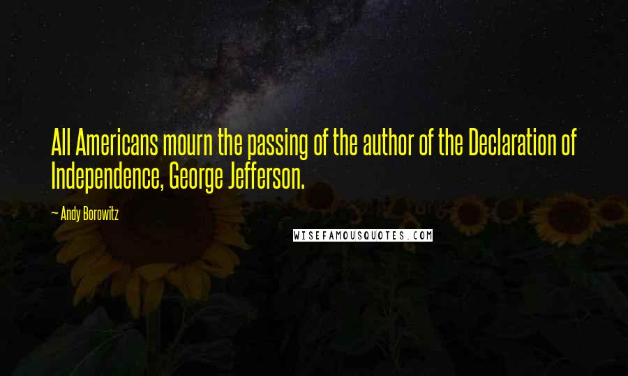 Andy Borowitz Quotes: All Americans mourn the passing of the author of the Declaration of Independence, George Jefferson.