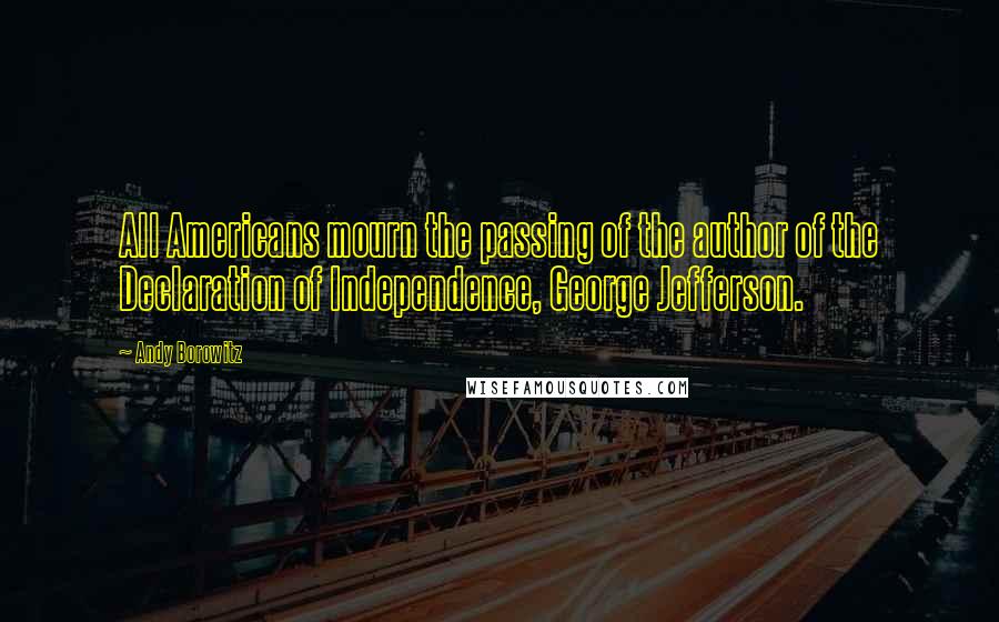 Andy Borowitz Quotes: All Americans mourn the passing of the author of the Declaration of Independence, George Jefferson.