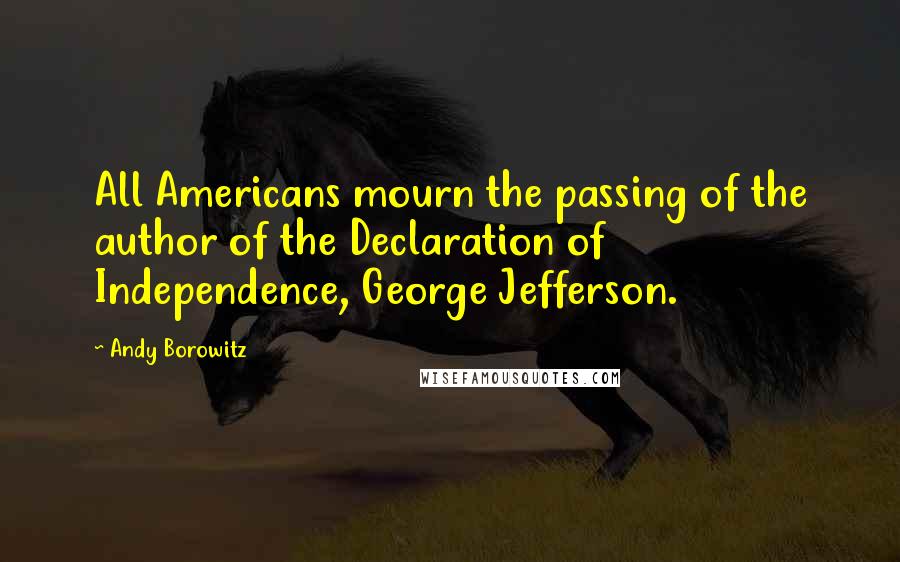 Andy Borowitz Quotes: All Americans mourn the passing of the author of the Declaration of Independence, George Jefferson.