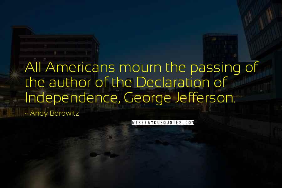 Andy Borowitz Quotes: All Americans mourn the passing of the author of the Declaration of Independence, George Jefferson.