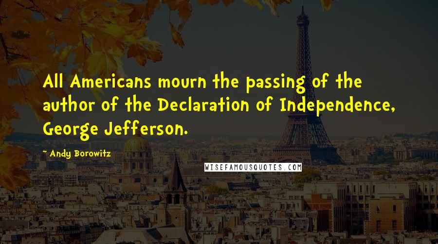 Andy Borowitz Quotes: All Americans mourn the passing of the author of the Declaration of Independence, George Jefferson.