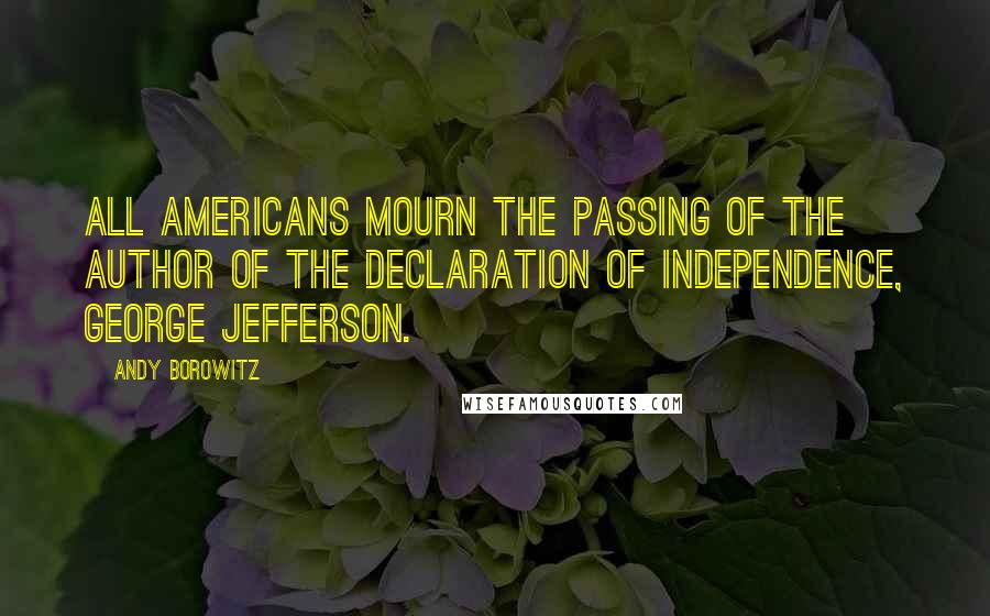 Andy Borowitz Quotes: All Americans mourn the passing of the author of the Declaration of Independence, George Jefferson.