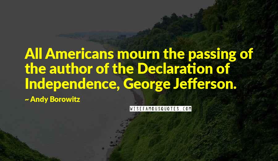 Andy Borowitz Quotes: All Americans mourn the passing of the author of the Declaration of Independence, George Jefferson.