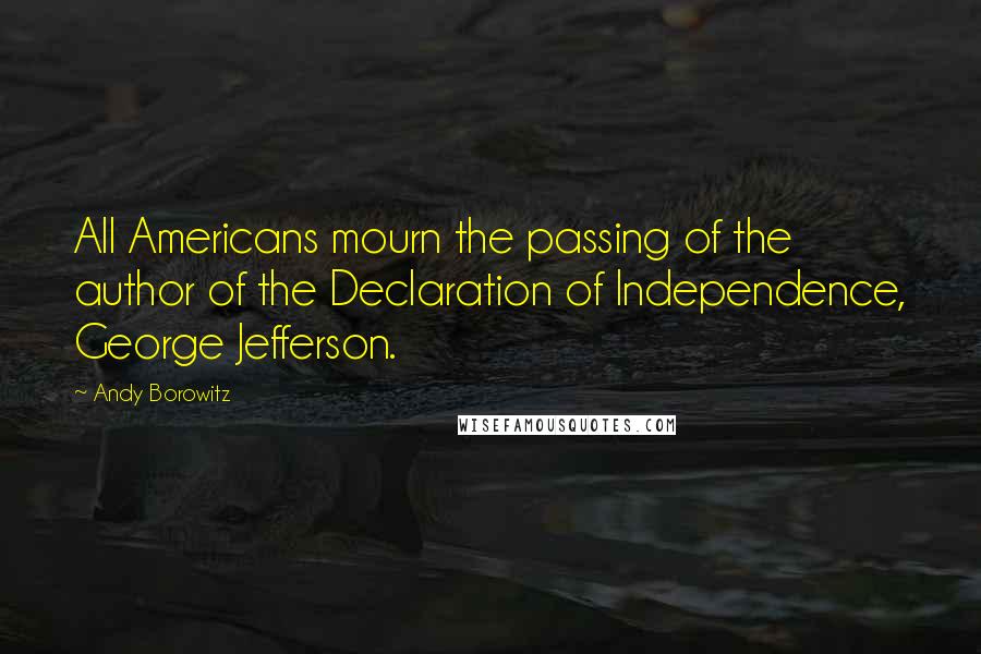 Andy Borowitz Quotes: All Americans mourn the passing of the author of the Declaration of Independence, George Jefferson.