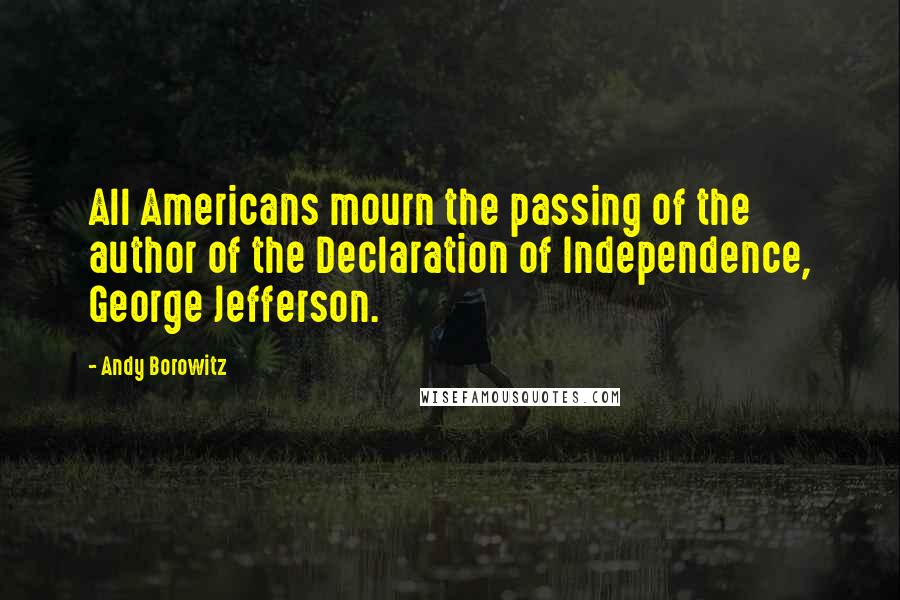 Andy Borowitz Quotes: All Americans mourn the passing of the author of the Declaration of Independence, George Jefferson.