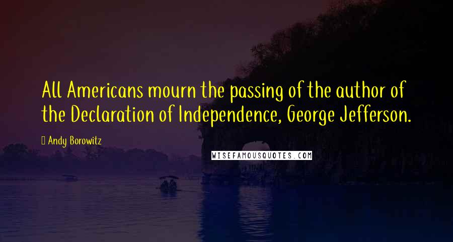 Andy Borowitz Quotes: All Americans mourn the passing of the author of the Declaration of Independence, George Jefferson.