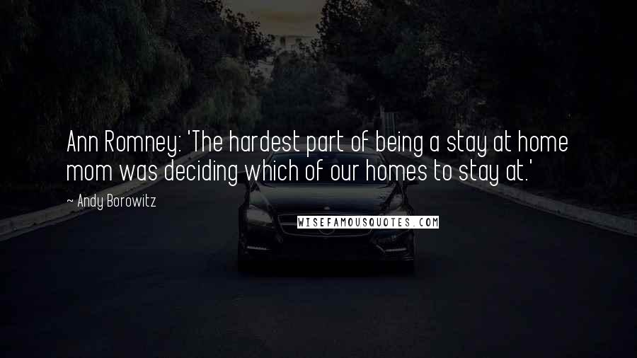 Andy Borowitz Quotes: Ann Romney: 'The hardest part of being a stay at home mom was deciding which of our homes to stay at.'