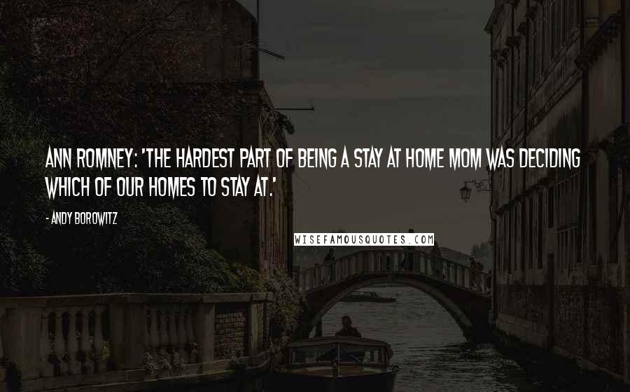 Andy Borowitz Quotes: Ann Romney: 'The hardest part of being a stay at home mom was deciding which of our homes to stay at.'