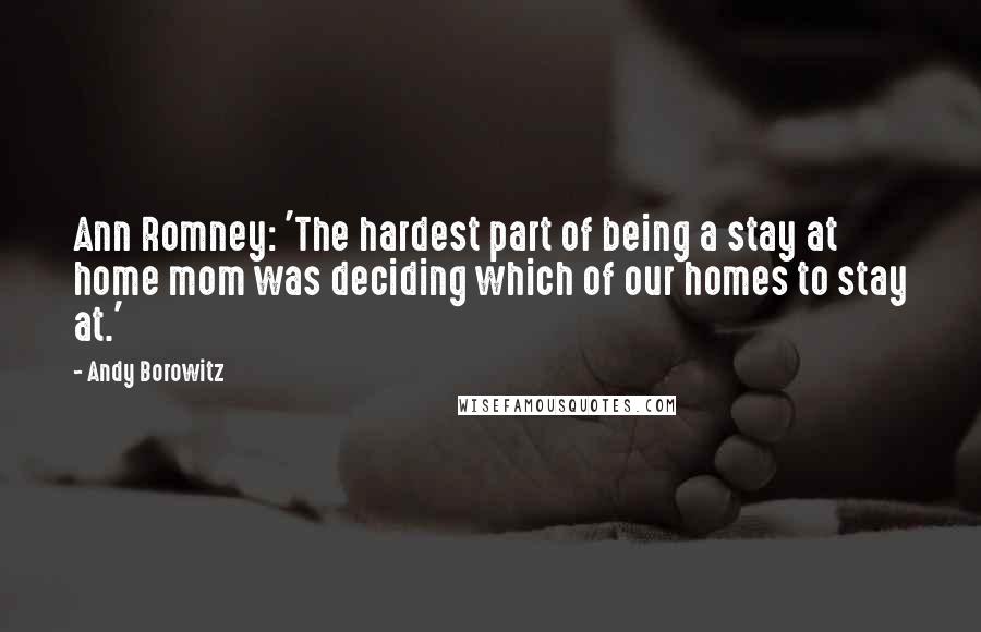 Andy Borowitz Quotes: Ann Romney: 'The hardest part of being a stay at home mom was deciding which of our homes to stay at.'