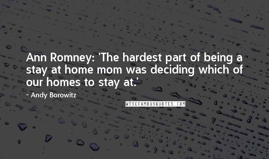 Andy Borowitz Quotes: Ann Romney: 'The hardest part of being a stay at home mom was deciding which of our homes to stay at.'
