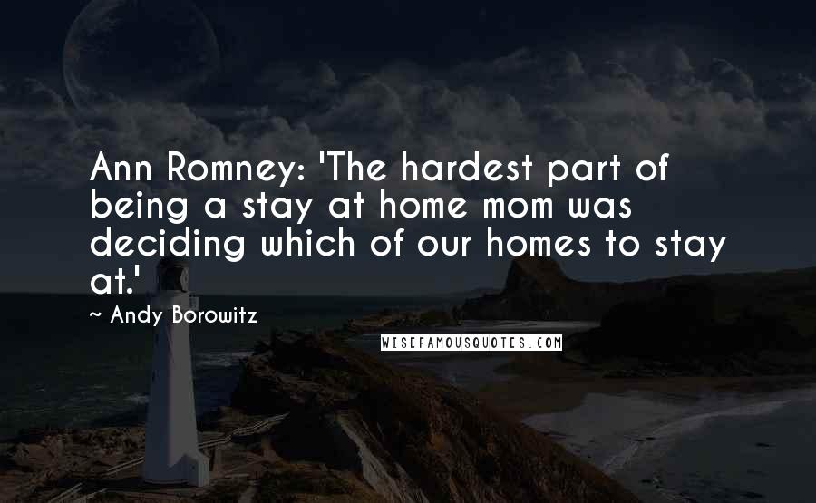 Andy Borowitz Quotes: Ann Romney: 'The hardest part of being a stay at home mom was deciding which of our homes to stay at.'