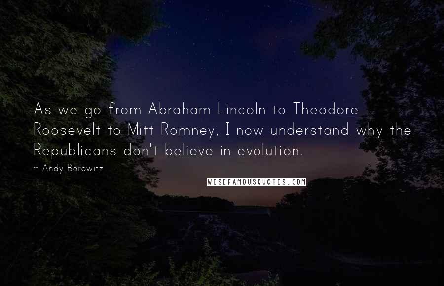 Andy Borowitz Quotes: As we go from Abraham Lincoln to Theodore Roosevelt to Mitt Romney, I now understand why the Republicans don't believe in evolution.