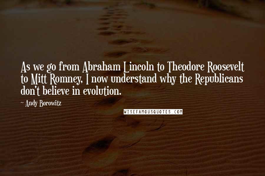 Andy Borowitz Quotes: As we go from Abraham Lincoln to Theodore Roosevelt to Mitt Romney, I now understand why the Republicans don't believe in evolution.