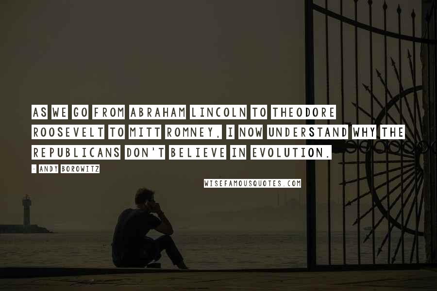 Andy Borowitz Quotes: As we go from Abraham Lincoln to Theodore Roosevelt to Mitt Romney, I now understand why the Republicans don't believe in evolution.