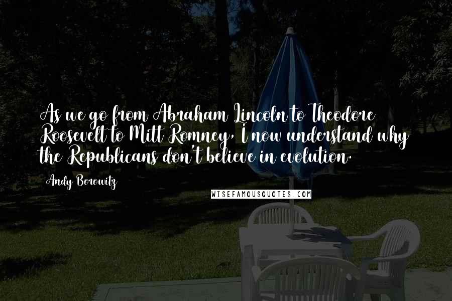 Andy Borowitz Quotes: As we go from Abraham Lincoln to Theodore Roosevelt to Mitt Romney, I now understand why the Republicans don't believe in evolution.