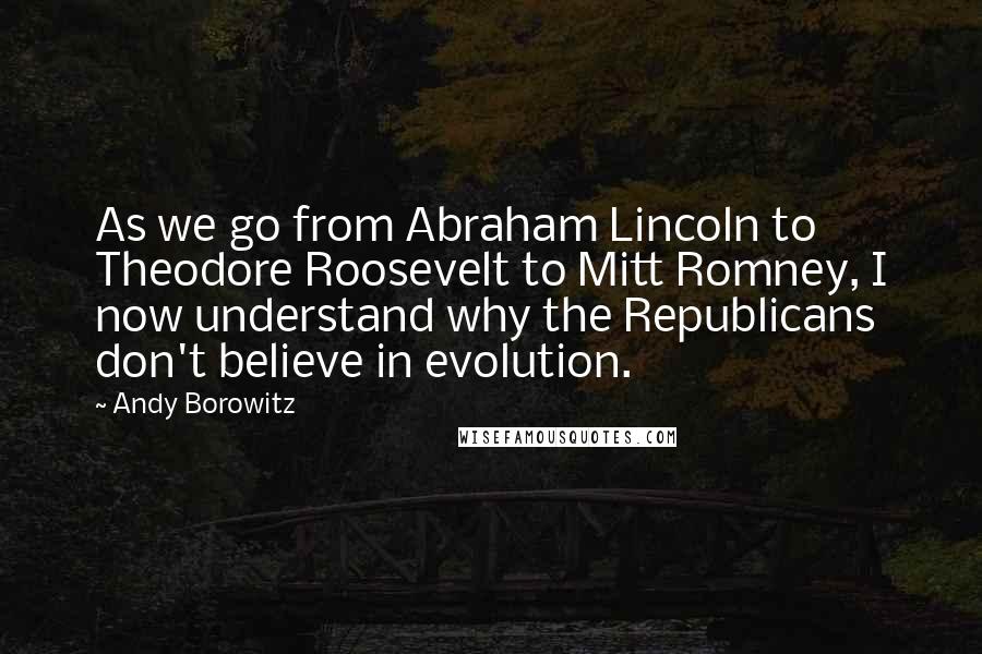 Andy Borowitz Quotes: As we go from Abraham Lincoln to Theodore Roosevelt to Mitt Romney, I now understand why the Republicans don't believe in evolution.