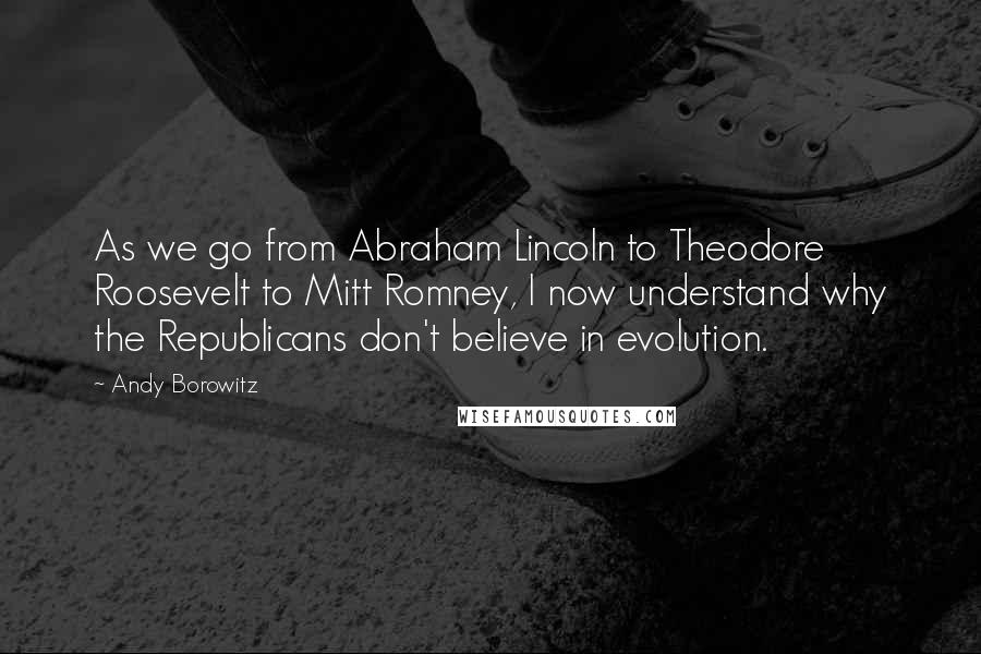 Andy Borowitz Quotes: As we go from Abraham Lincoln to Theodore Roosevelt to Mitt Romney, I now understand why the Republicans don't believe in evolution.