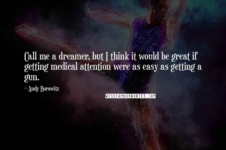 Andy Borowitz Quotes: Call me a dreamer, but I think it would be great if getting medical attention were as easy as getting a gun.