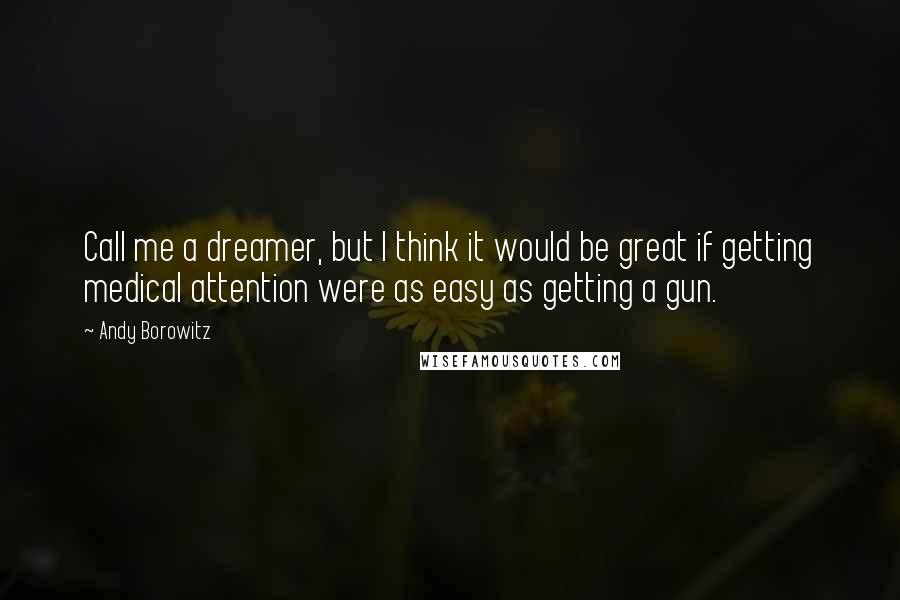 Andy Borowitz Quotes: Call me a dreamer, but I think it would be great if getting medical attention were as easy as getting a gun.