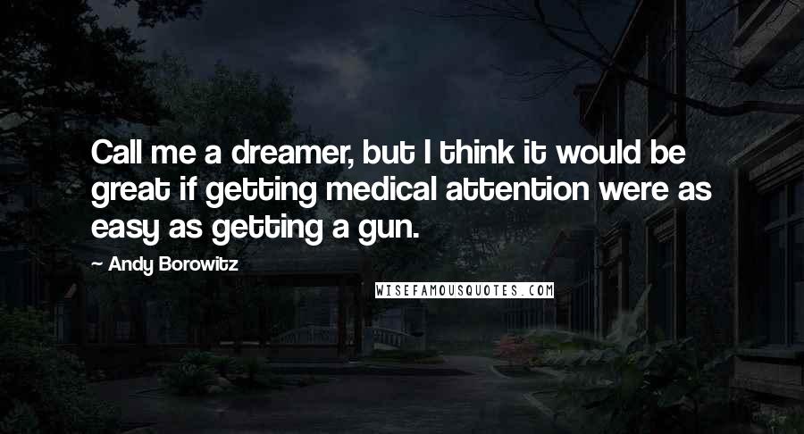 Andy Borowitz Quotes: Call me a dreamer, but I think it would be great if getting medical attention were as easy as getting a gun.