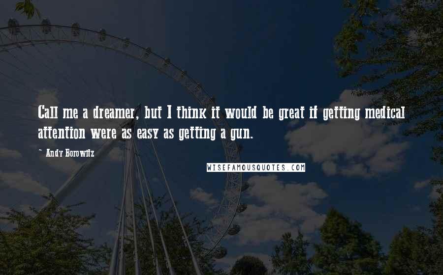 Andy Borowitz Quotes: Call me a dreamer, but I think it would be great if getting medical attention were as easy as getting a gun.