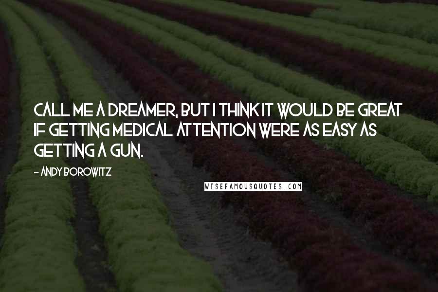 Andy Borowitz Quotes: Call me a dreamer, but I think it would be great if getting medical attention were as easy as getting a gun.